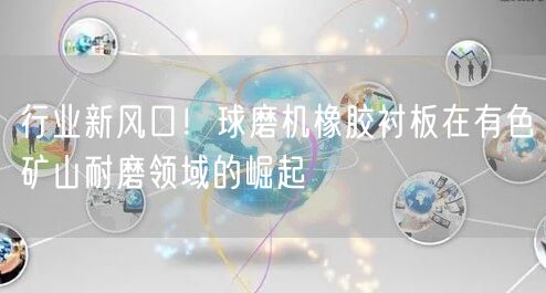 行业新风口！球磨机橡胶衬板在有色矿山耐磨领域的崛起