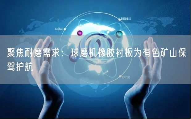 聚焦耐磨需求：球磨机橡胶衬板为有色矿山保驾护航